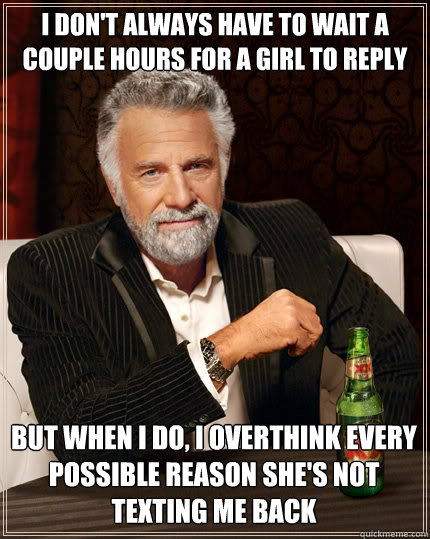 I DON'T ALWAYS HAve to wait a couple hours for a girl to reply but when i do, i overthink every possible reason she's not texting me back - I DON'T ALWAYS HAve to wait a couple hours for a girl to reply but when i do, i overthink every possible reason she's not texting me back  The Most Interesting Man In The World