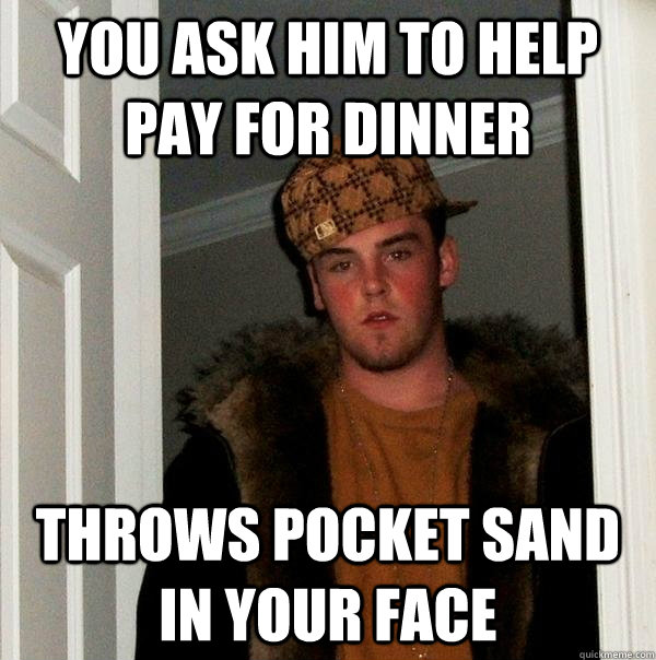 You ask him to help pay for dinner throws pocket sand in your face - You ask him to help pay for dinner throws pocket sand in your face  Scumbag Steve