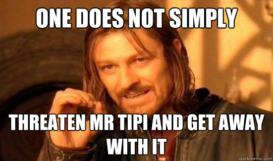 One Does Not Simply threaten mr tipi and get away with it  Boromir