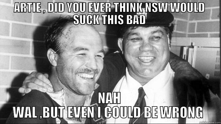 ARTIE , DID YOU EVER THINK NSW WOULD SUCK THIS BAD NAH WAL ,BUT EVEN I COULD BE WRONG  Misc