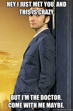 Hey I just met you. And this is crazy But I'm the Doctor. Come with me maybe.   the Doctor