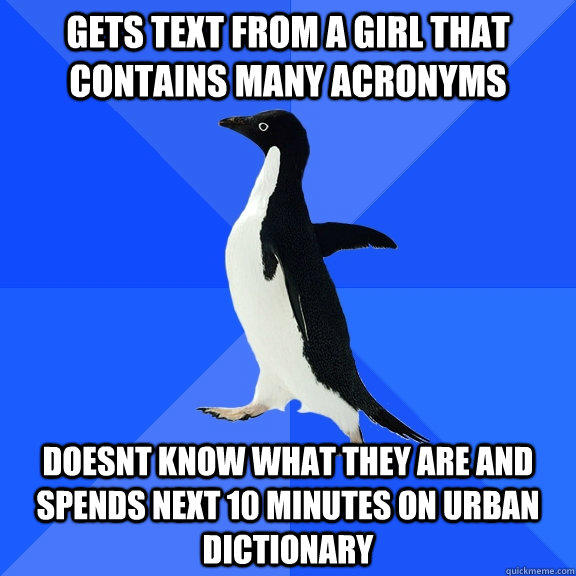 gets text from a girl that contains many acronyms  doesnt know what they are and spends next 10 minutes on urban dictionary  - gets text from a girl that contains many acronyms  doesnt know what they are and spends next 10 minutes on urban dictionary   Socially Awkward Penguin