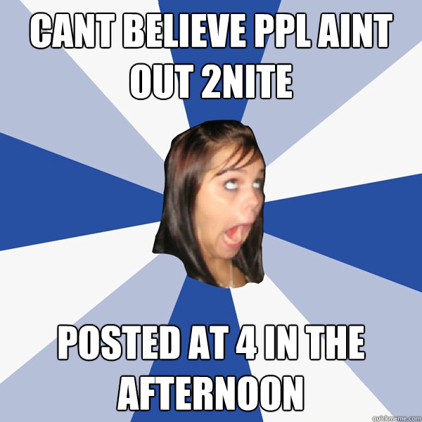 cant believe ppl aint out 2nite  posted at 4 in the afternoon   Annoying Facebook Girl