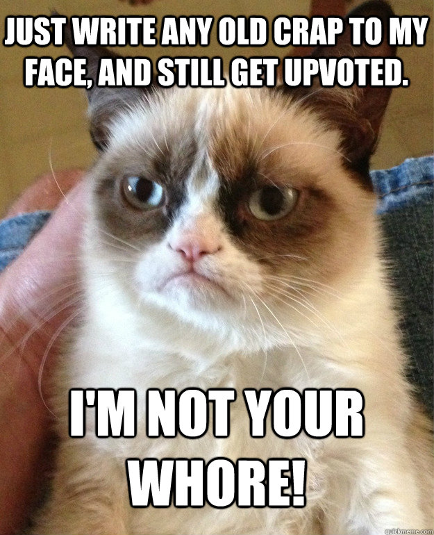 Just write any old crap to my face, and still get upvoted. I'm not your whore! - Just write any old crap to my face, and still get upvoted. I'm not your whore!  Grumpy Cat