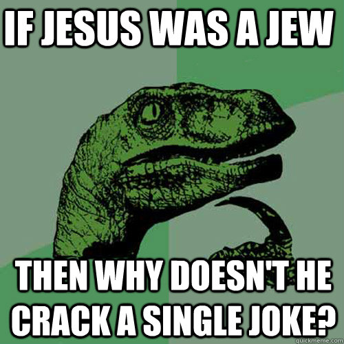 If Jesus was a Jew Then why doesn't he crack a single joke?  Philosoraptor