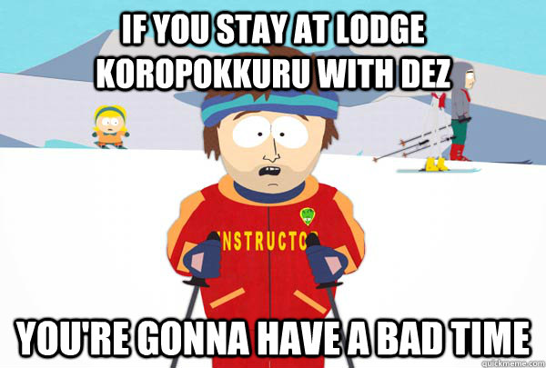 If you stay at Lodge Koropokkuru with Dez You're gonna have a bad time  Super Cool Ski Instructor