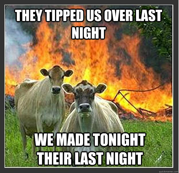 They tipped us over last night we made tonight their last night   Evil cows
