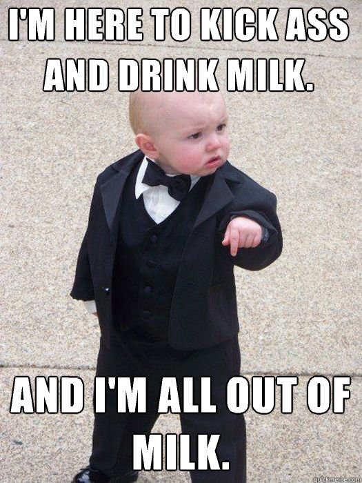 I'm here to kick ass and drink milk. and I'm all out of milk.   Baby Godfather