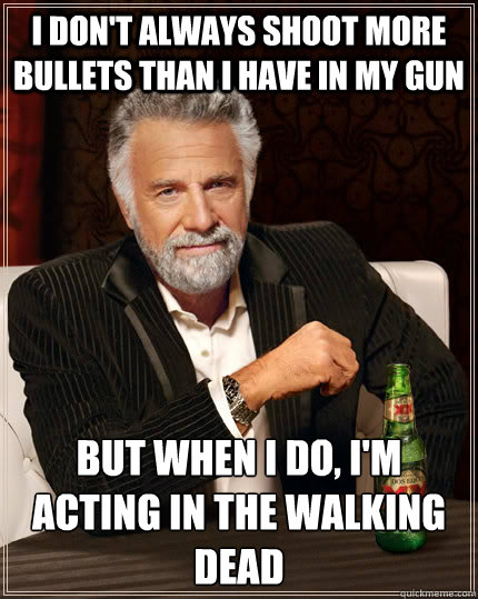 I don't always shoot more bullets than I have in my gun but when I do, I'm acting in the Walking Dead - I don't always shoot more bullets than I have in my gun but when I do, I'm acting in the Walking Dead  The Most Interesting Man In The World