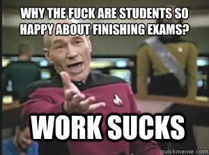 why the fuck are students so happy about finishing exams? work sucks  Annoyed Picard