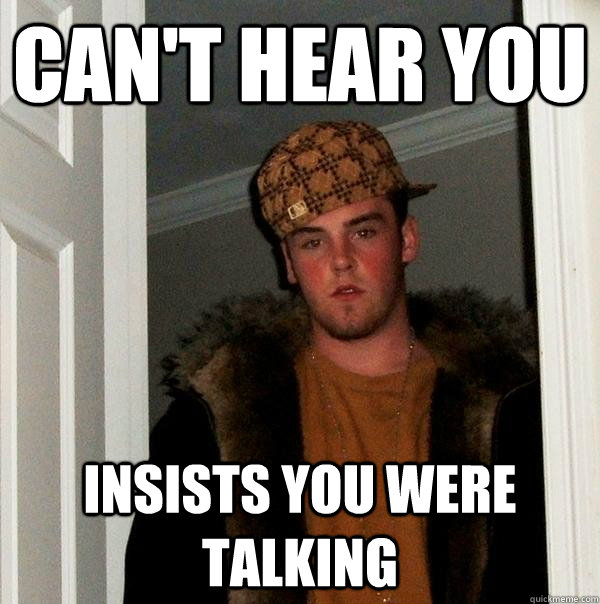 Can't Hear You Insists you were talking  Scumbag Steve