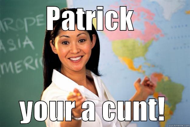 PATRICK  YOUR A CUNT! Unhelpful High School Teacher