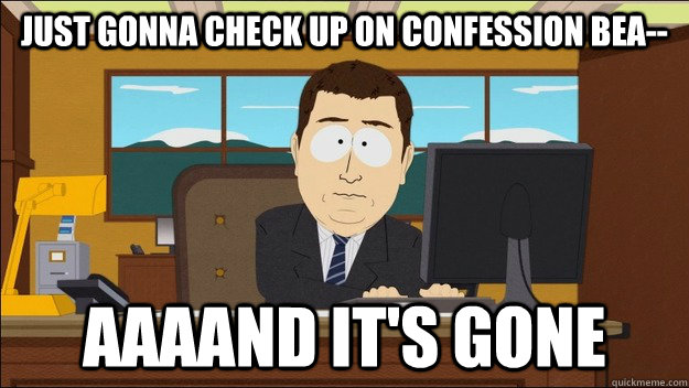 Just gonna check up on confession bea-- Aaaand it's gone  aaaand its gone