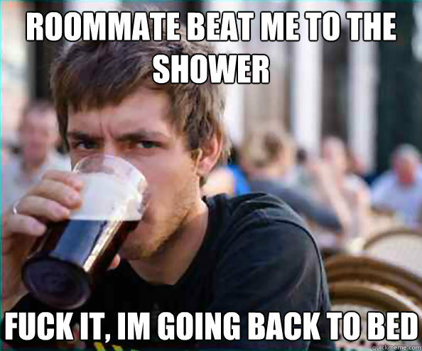 Roommate beat me to the shower fuck it, im going back to bed  Lazy College Senior