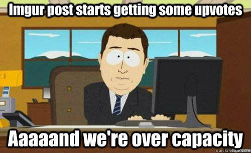 Imgur post starts getting some upvotes Aaaaand we're over capacity  anditsgone