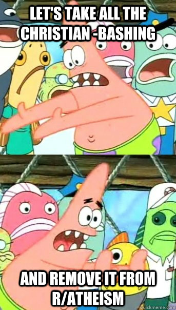 Let's take all the christian -bashing and remove it from r/atheism  Push it somewhere else Patrick