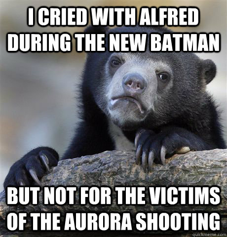 I cried with alfred during the new batman  but not for the victims of the aurora shooting  Confession Bear