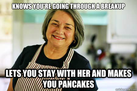 Knows you're going through a breakup Lets you stay with her and makes you pancakes - Knows you're going through a breakup Lets you stay with her and makes you pancakes  Good Gal Mom