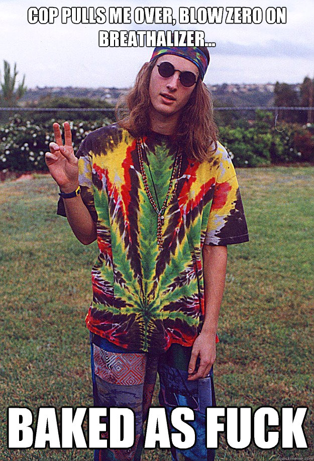 Cop pulls me over, blow zero on  breathalizer… Baked as fuck  Freshman Hippie