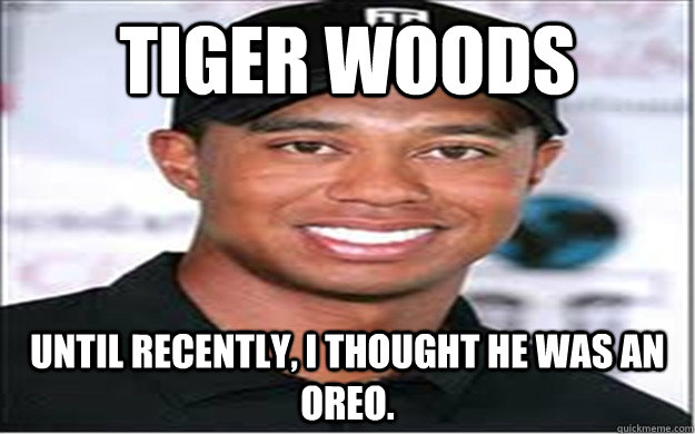 Tiger woods Until recently, i thought he was an oreo.  Scumbag
