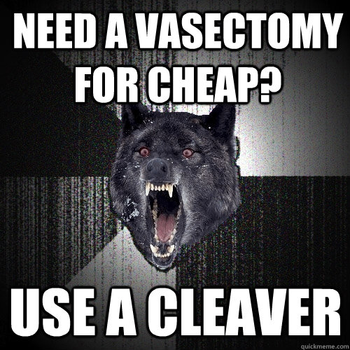 need a vasectomy for cheap? use a cleaver  Insanity Wolf