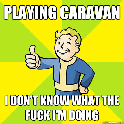 Playing Caravan I don't know what the fuck I'm doing  