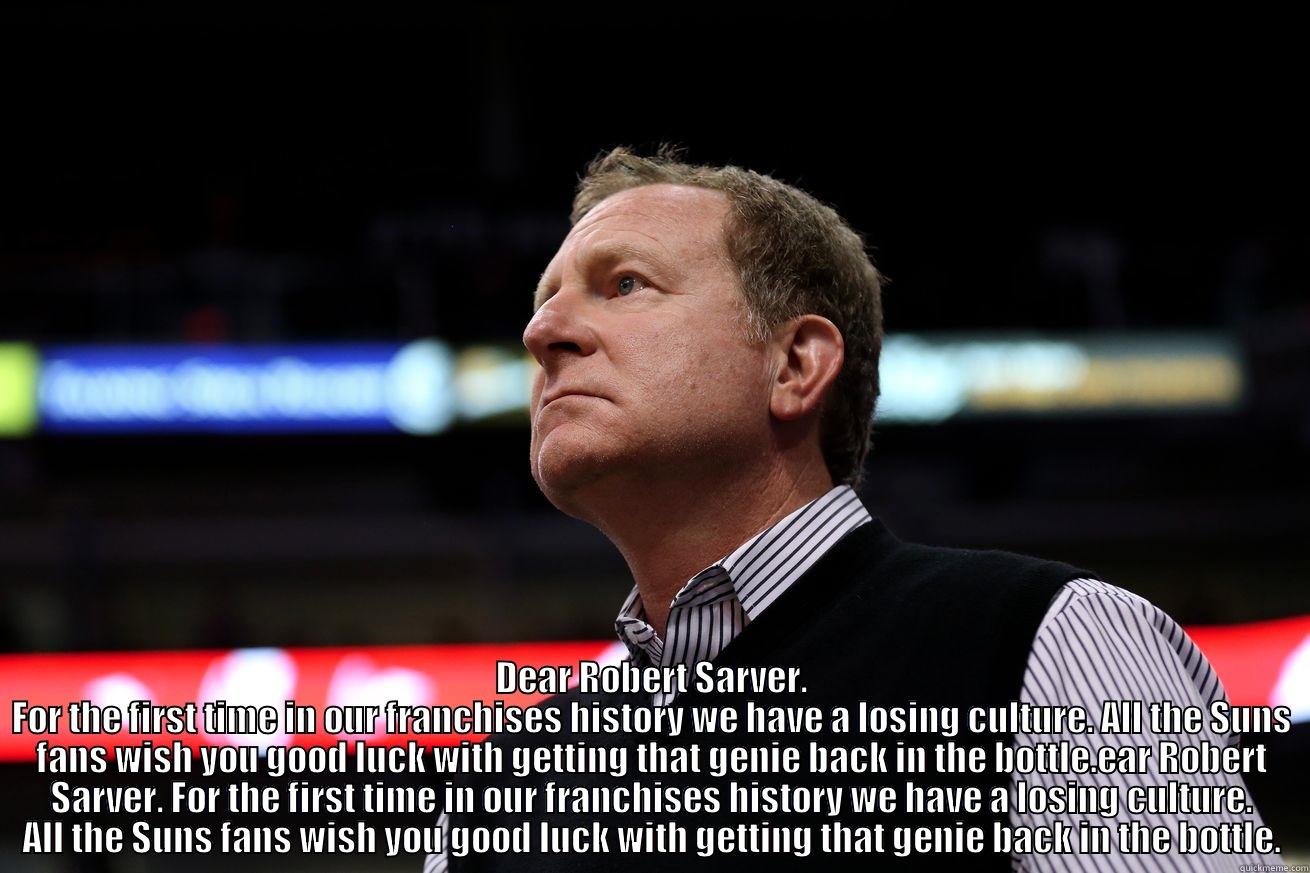  DEAR ROBERT SARVER. FOR THE FIRST TIME IN OUR FRANCHISES HISTORY WE HAVE A LOSING CULTURE. ALL THE SUNS FANS WISH YOU GOOD LUCK WITH GETTING THAT GENIE BACK IN THE BOTTLE.EAR ROBERT SARVER. FOR THE FIRST TIME IN OUR FRANCHISES HISTORY WE HAVE A LOSING CUL Misc