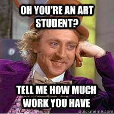 Oh you're an art student? Tell me how much work you have  WILLY WONKA SARCASM