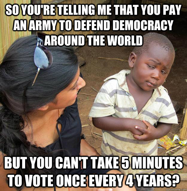 So you're telling me that you pay an army to defend democracy around the world But you can't take 5 minutes to vote once every 4 years?  Skeptical Third World Baby