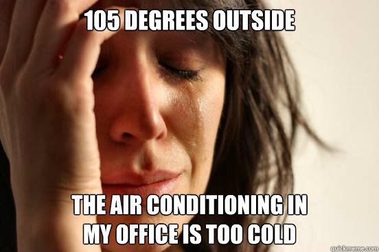 105 degrees outside the air conditioning in 
my office is too cold  First World Problems