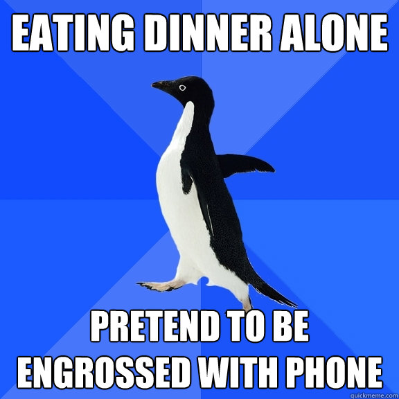 Eating dinner alone Pretend to be engrossed with phone  Socially Awkward Penguin