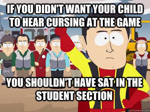 If you didn't want your child to hear cursing at the game you shouldn't have sat in the student section  Captain Hindsight
