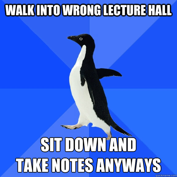 Walk into wrong lecture hall Sit down and 
take notes anyways  Socially Awkward Penguin