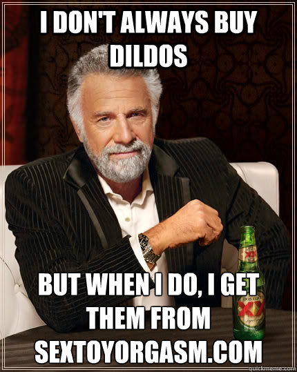 I don't always buy dildos but when I do, I get them from sextoyorgasm.com
  The Most Interesting Man In The World
