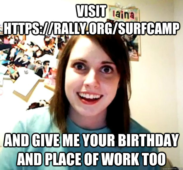 Visit https://rally.org/surfcamp and give me your birthday and place of work too  Overly Attached Girlfriend
