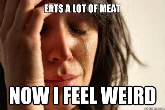 Eats a lot of meat Now I feel weird  First World Problems