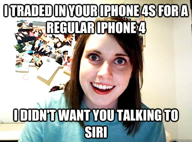 I traded in your iPhone 4s for a regular iphone 4 I didn't want you talking to SIRI - I traded in your iPhone 4s for a regular iphone 4 I didn't want you talking to SIRI  crazy girlfriend