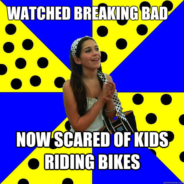 WATCHED BREAKING BAD NOW SCARED OF KIDS RIDING BIKES  Sheltered Suburban Kid
