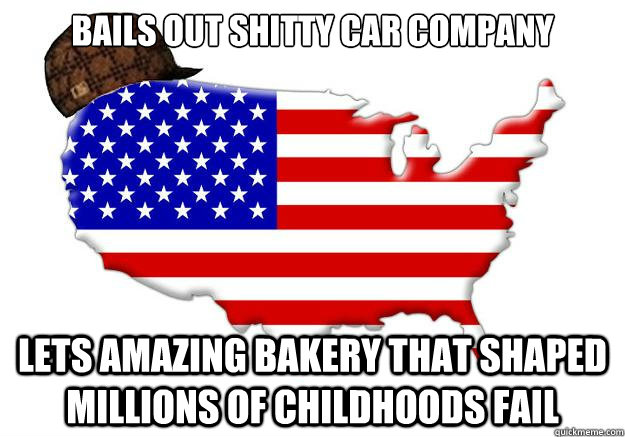 Bails out shitty car company Lets amazing bakery that shaped millions of childhoods fail - Bails out shitty car company Lets amazing bakery that shaped millions of childhoods fail  Misc