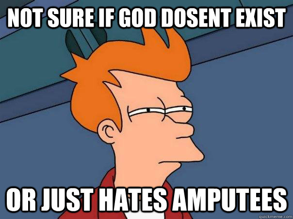 Not sure if god dosent exist Or just hates amputees  Futurama Fry