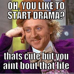 OH, YOU LIKE TO START DRAMA? THATS CUTE BUT YOU AINT BOUT THAT LIFE Condescending Wonka