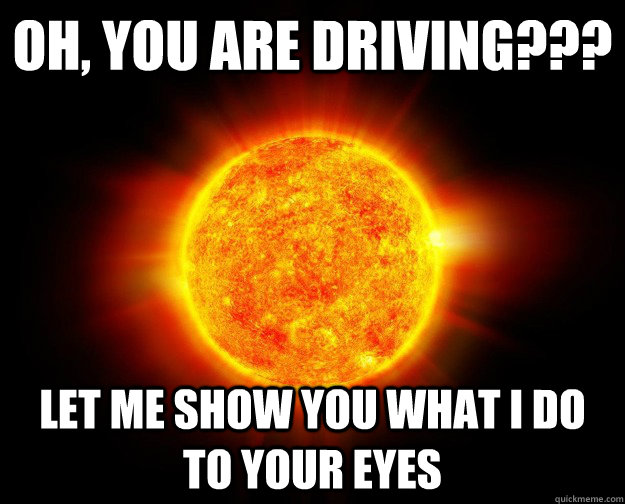 Oh, You are driving??? let me show you what i do to your eyes - Oh, You are driving??? let me show you what i do to your eyes  Scumbag Sun