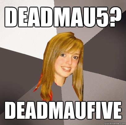 deadmau5? Deadmaufive  Musically Oblivious 8th Grader