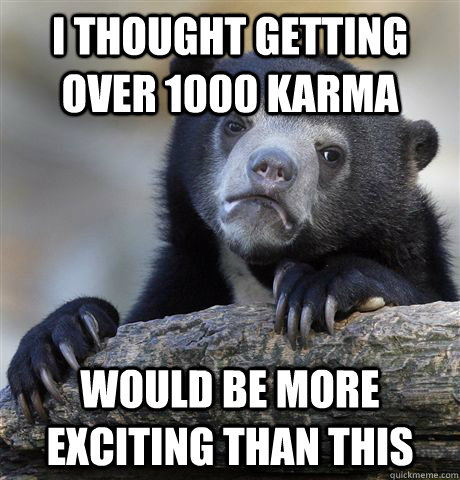 I thought getting over 1000 karma Would be more exciting than this  Confession Bear