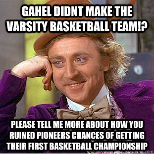 Gahel Didnt Make The Varsity Basketball Team!? please tell me more about how you ruined pioneers chances of getting their first basketball championship  Condescending Wonka