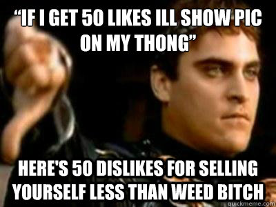 “if i get 50 likes ill show pic on my thong” Here's 50 dislikes for selling yourself less than weed bitch  Downvoting Roman
