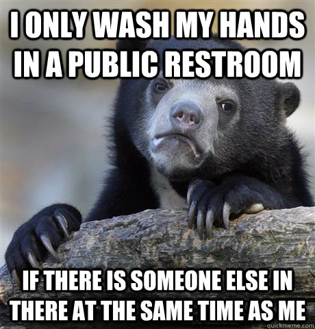 i only wash my hands in a public restroom if there is someone else in there at the same time as me  Confession Bear