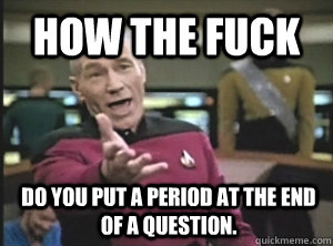 How the fuck Do you put a period at the end of a question.  Annoyed Picard