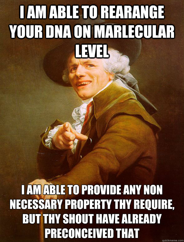 i am able to rearange your DNA on marlecular level i am able to provide any non necessary property thy require, but thy shout have already preconceived that  Joseph Ducreux