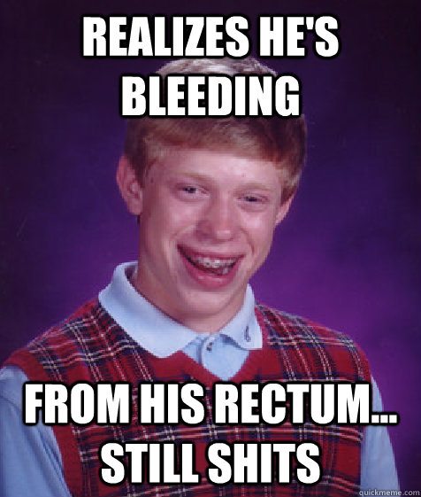Realizes he's bleeding From his rectum... still shits   Bad Luck Brian